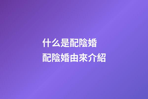 什么是配陰婚 配陰婚由來介紹